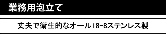 業務用泡立て。丈夫で衛生的なオール18-8ステンレス製